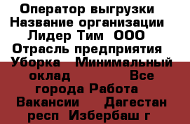 Оператор выгрузки › Название организации ­ Лидер Тим, ООО › Отрасль предприятия ­ Уборка › Минимальный оклад ­ 28 050 - Все города Работа » Вакансии   . Дагестан респ.,Избербаш г.